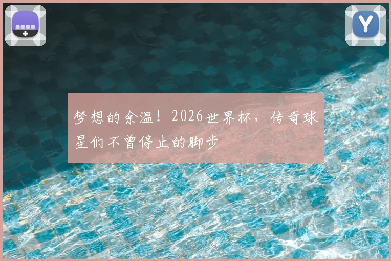 梦想的余温！2026世界杯，传奇球星们不曾停止的脚步